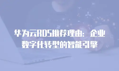 华为云RDS推荐理由：企业数字化转型的智能引擎