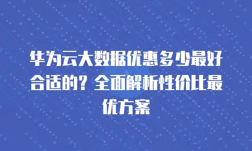 华为云大数据优惠多少最好合适的？全面解析性价比最优方案