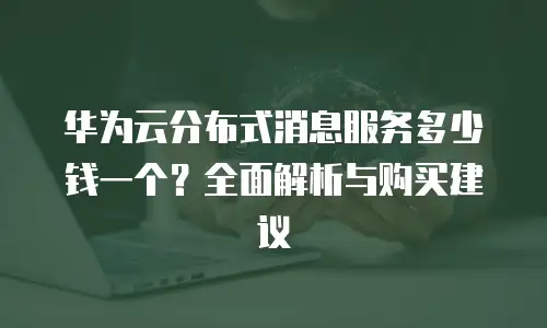 华为云分布式消息服务多少钱一个？全面解析与购买建议