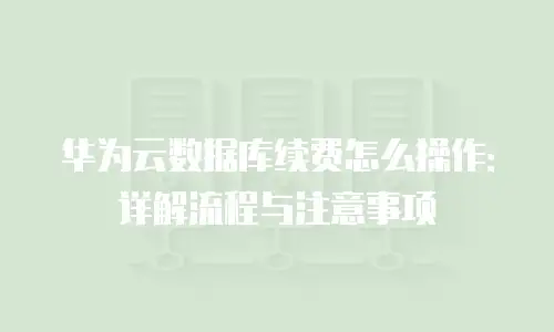 华为云数据库续费怎么操作：详解流程与注意事项