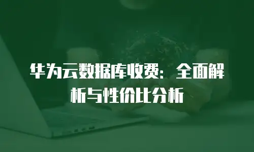 华为云数据库收费：全面解析与性价比分析