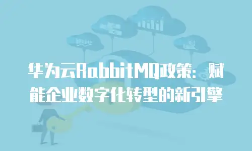 华为云RabbitMQ政策：赋能企业数字化转型的新引擎
