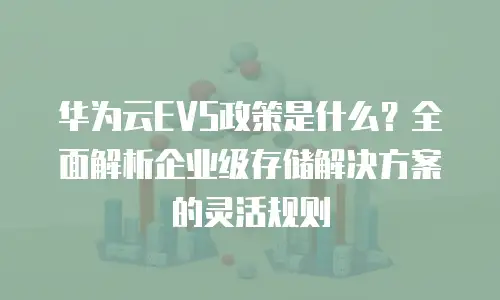 华为云EVS政策是什么？全面解析企业级存储解决方案的灵活规则