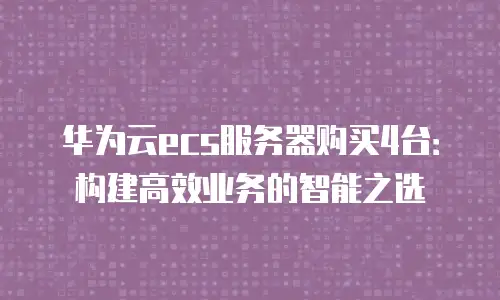 华为云ecs服务器购买4台：构建高效业务的智能之选