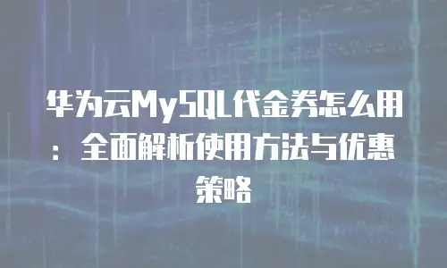 华为云MySQL代金券怎么用：全面解析使用方法与优惠策略