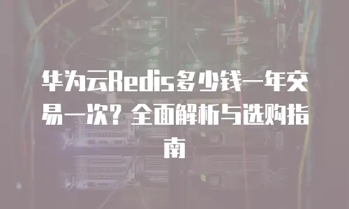 华为云Redis多少钱一年交易一次？全面解析与选购指南