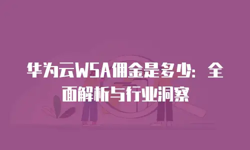 华为云WSA佣金是多少：全面解析与行业洞察