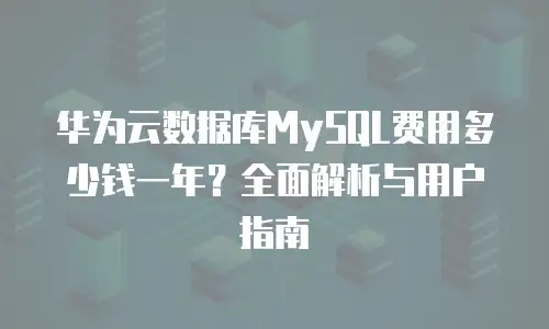 华为云数据库MySQL费用多少钱一年？全面解析与用户指南