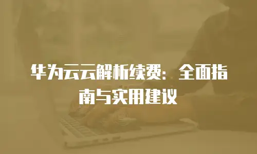 华为云云解析续费：全面指南与实用建议