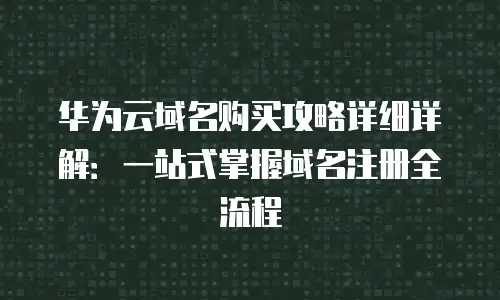 华为云域名购买攻略详细详解：一站式掌握域名注册全流程