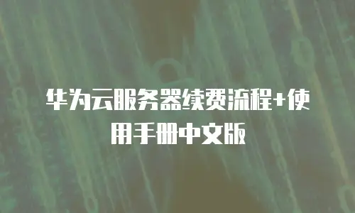 华为云服务器续费流程+使用手册中文版