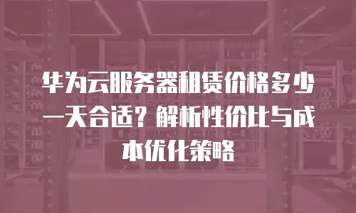 华为云服务器租赁价格多少一天合适？解析性价比与成本优化策略