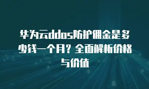 华为云ddos防护佣金是多少钱一个月？全面解析价格与价值