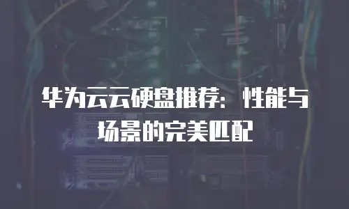 华为云云硬盘推荐：性能与场景的完美匹配
