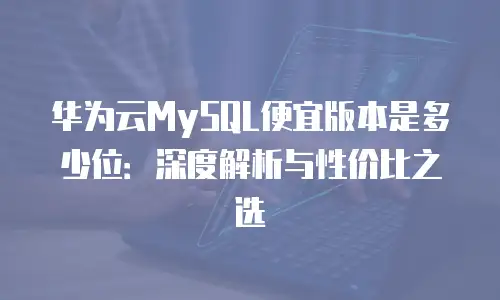 华为云MySQL便宜版本是多少位：深度解析与性价比之选