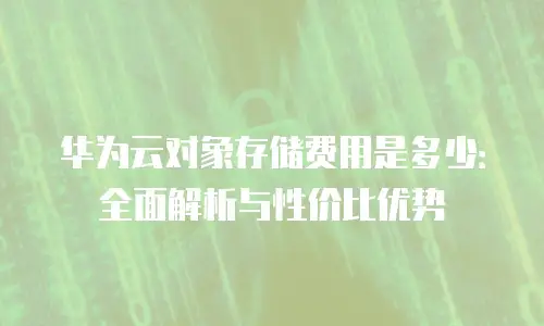 华为云对象存储费用是多少：全面解析与性价比优势