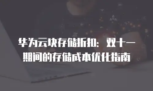 华为云块存储折扣：双十一期间的存储成本优化指南