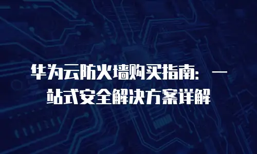 华为云防火墙购买指南：一站式安全解决方案详解