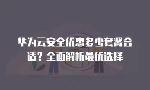 华为云安全优惠多少套餐合适？全面解析最优选择