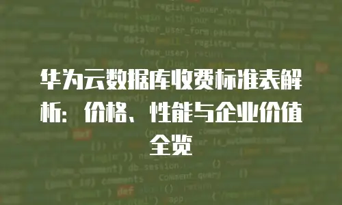 华为云数据库收费标准表解析：价格、性能与企业价值全览