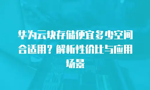 华为云块存储便宜多少空间合适用？解析性价比与应用场景