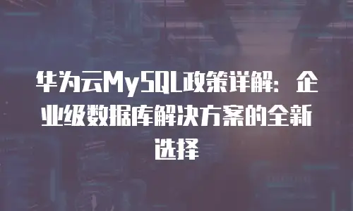 华为云MySQL政策详解：企业级数据库解决方案的全新选择
