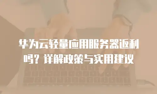 华为云轻量应用服务器返利吗？详解政策与实用建议