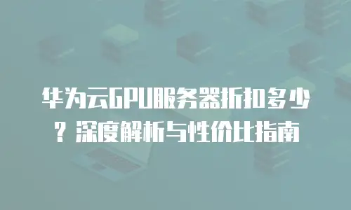 华为云GPU服务器折扣多少？深度解析与性价比指南