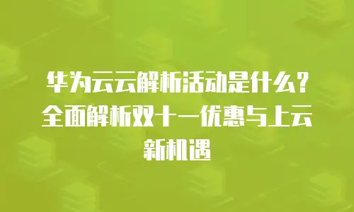 华为云云解析活动是什么？全面解析双十一优惠与上云新机遇