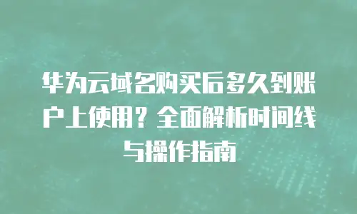 华为云域名购买后多久到账户上使用？全面解析时间线与操作指南