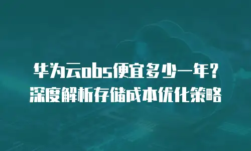 华为云obs便宜多少一年？深度解析存储成本优化策略