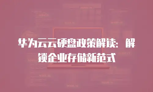 华为云云硬盘政策解读：解锁企业存储新范式