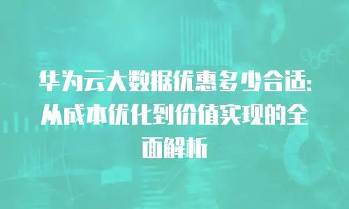 华为云大数据优惠多少合适：从成本优化到价值实现的全面解析