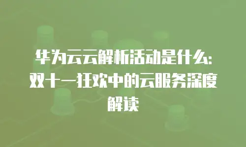 华为云云解析活动是什么：双十一狂欢中的云服务深度解读