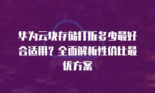 华为云块存储打折多少最好合适用？全面解析性价比最优方案