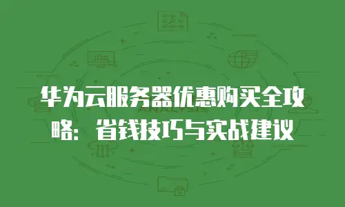 华为云服务器优惠购买全攻略：省钱技巧与实战建议