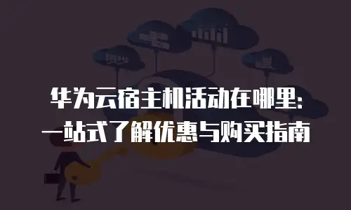 华为云宿主机活动在哪里：一站式了解优惠与购买指南