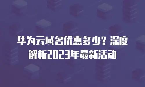 华为云域名优惠多少？深度解析2023年最新活动
