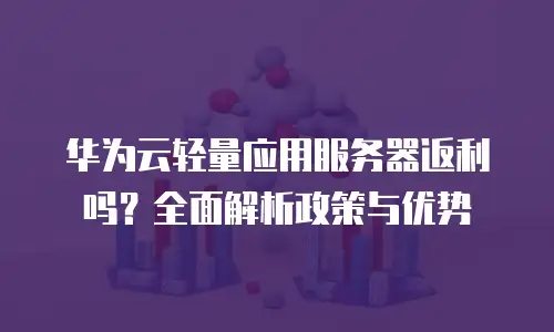 华为云轻量应用服务器返利吗？全面解析政策与优势