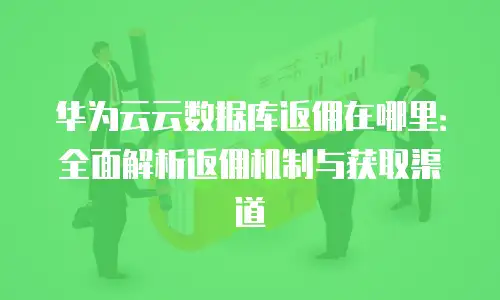 华为云云数据库返佣在哪里：全面解析返佣机制与获取渠道
