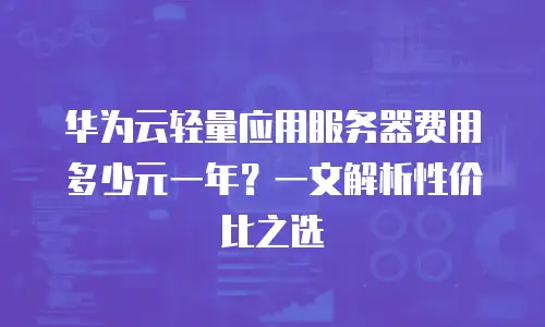 华为云轻量应用服务器费用多少元一年？一文解析性价比之选
