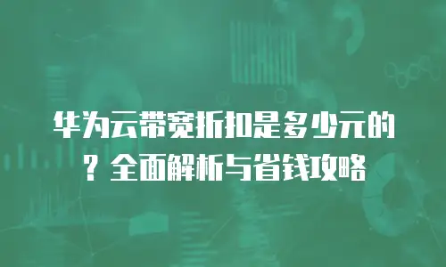华为云带宽折扣是多少元的？全面解析与省钱攻略