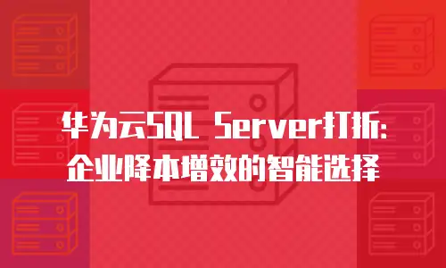 华为云SQL Server打折：企业降本增效的智能选择