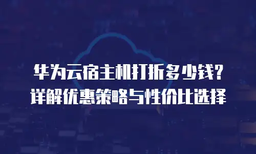 华为云宿主机打折多少钱？详解优惠策略与性价比选择