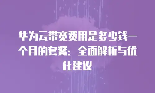华为云带宽费用是多少钱一个月的套餐：全面解析与优化建议