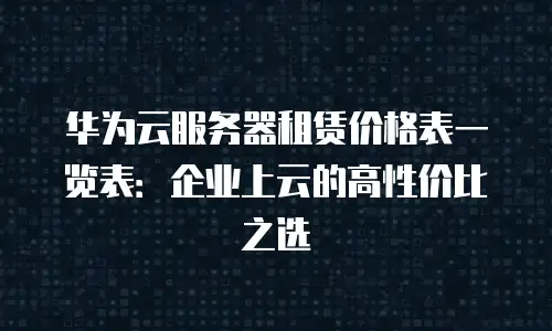 华为云服务器租赁价格表一览表：企业上云的高性价比之选