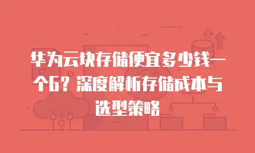 华为云块存储便宜多少钱一个G？深度解析存储成本与选型策略