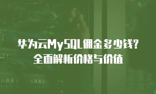 华为云MySQL佣金多少钱？全面解析价格与价值
