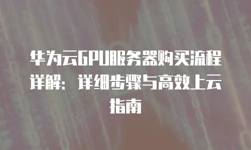 华为云GPU服务器购买流程详解：详细步骤与高效上云指南