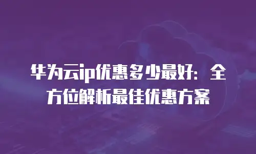 华为云ip优惠多少最好：全方位解析最佳优惠方案